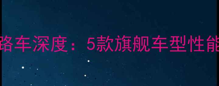 西班牙碳纤维公路车深度5款旗舰车型性能实测与选购指南