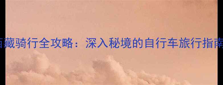 西藏骑行全攻略深入秘境的自行车旅行指南