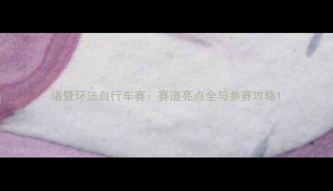 诸暨环法自行车赛赛道亮点全与参赛攻略