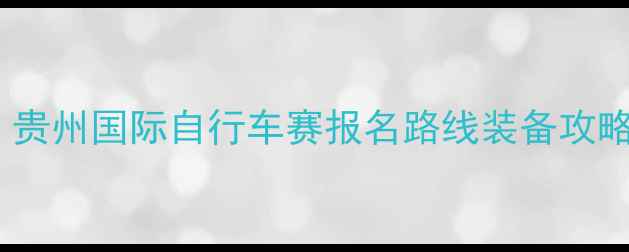贵州自行车赛程全贵州国际自行车赛报名路线装备攻略附实时倒计时