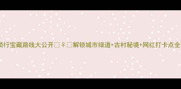 赣州骑行宝藏路线大公开解锁城市绿道古村秘境网红打卡点全攻略