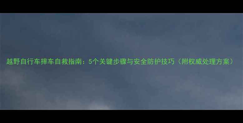 越野自行车摔车自救指南5个关键步骤与安全防护技巧附权威处理方案
