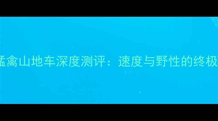 趴骑猛禽山地车深度测评速度与野性的终极结合