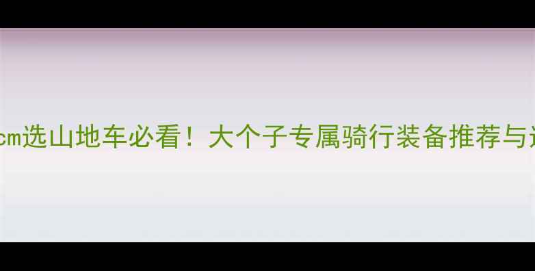 身高185cm选山地车必看大个子专属骑行装备推荐与选购指南