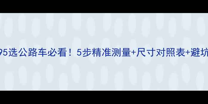 身高195选公路车必看5步精准测量尺寸对照表避坑指南
