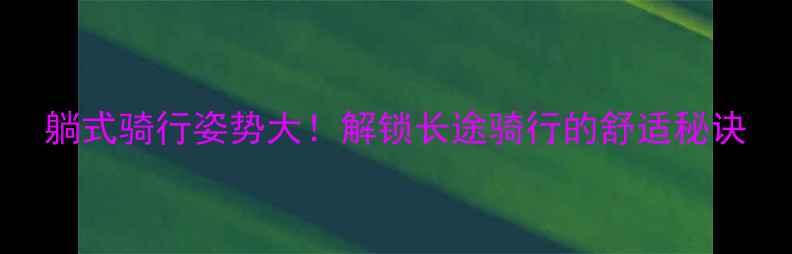 躺式骑行姿势大解锁长途骑行的舒适秘诀