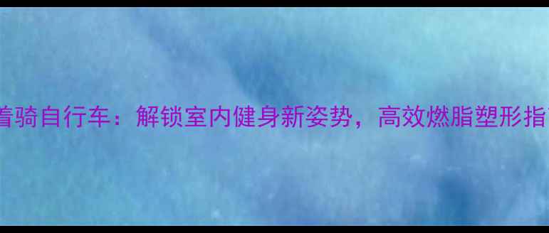 躺着骑自行车解锁室内健身新姿势高效燃脂塑形指南