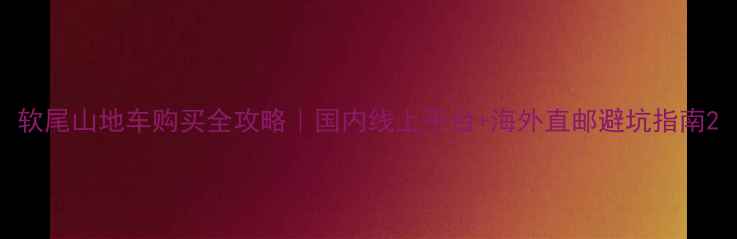 软尾山地车购买全攻略国内线上平台海外直邮避坑指南