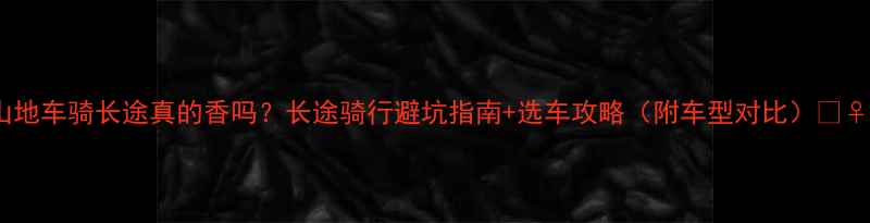 软尾山地车骑长途真的香吗长途骑行避坑指南选车攻略附车型对比