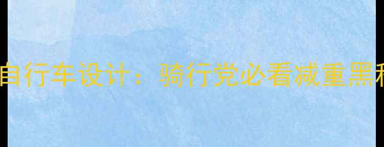轻量化自行车设计骑行党必看减重黑科技全