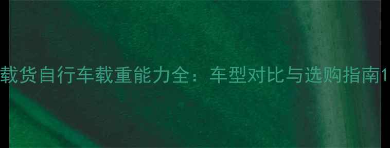 载货自行车载重能力全车型对比与选购指南