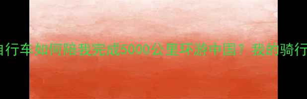 这辆自行车如何陪我完成5000公里环游中国我的骑行人生