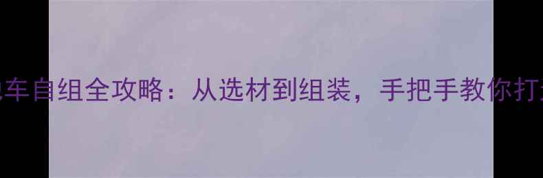 进藏必备山地车自组全攻略从选材到组装手把手教你打造专属进藏战车