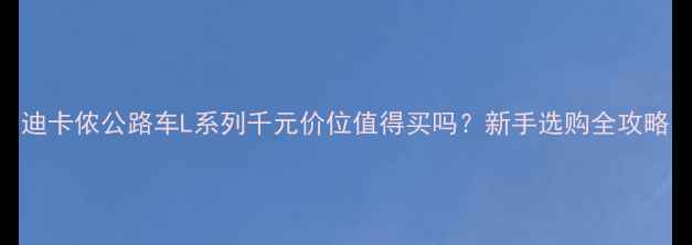 迪卡侬公路车L系列千元价位值得买吗新手选购全攻略