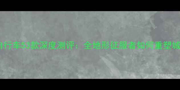 迪卡侬山地自行车53款深度测评全地形征服者如何重塑城市骑行体验