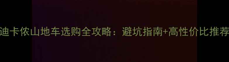 迪卡侬山地车选购全攻略避坑指南高性价比推荐