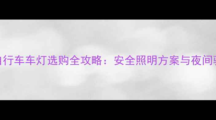 迪卡侬自行车车灯选购全攻略安全照明方案与夜间骑行指南