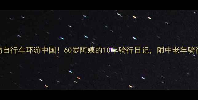退休后骑自行车环游中国60岁阿姨的10年骑行日记附中老年骑行全攻略