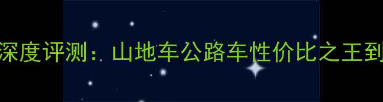 逐日自行车深度评测山地车公路车性价比之王到底值不值