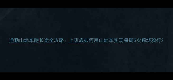 通勤山地车跑长途全攻略上班族如何用山地车实现每周5次跨城骑行