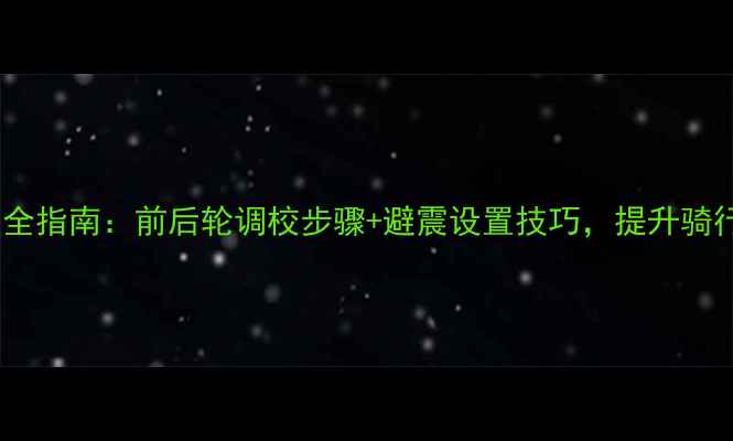 速降山地车减震全指南前后轮调校步骤避震设置技巧提升骑行安全与操控性