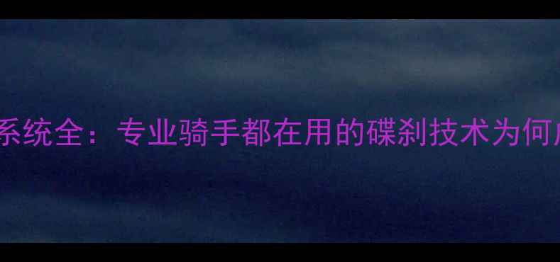 速降山地车刹车系统全专业骑手都在用的碟刹技术为何成为行业标杆