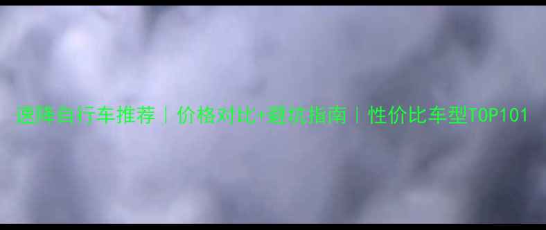 速降自行车推荐价格对比避坑指南性价比车型TOP10