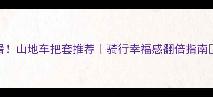 避震神器山地车把套推荐骑行幸福感翻倍指南