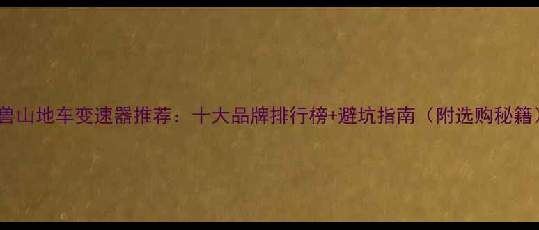 野兽山地车变速器推荐十大品牌排行榜避坑指南附选购秘籍