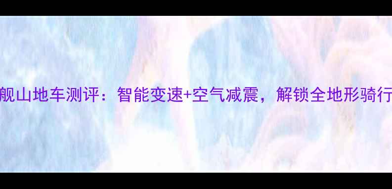 野狼8旗舰山地车测评智能变速空气减震解锁全地形骑行新体验