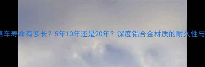铝合金公路车寿命有多长5年10年还是20年深度铝合金材质的耐久性与维护技巧