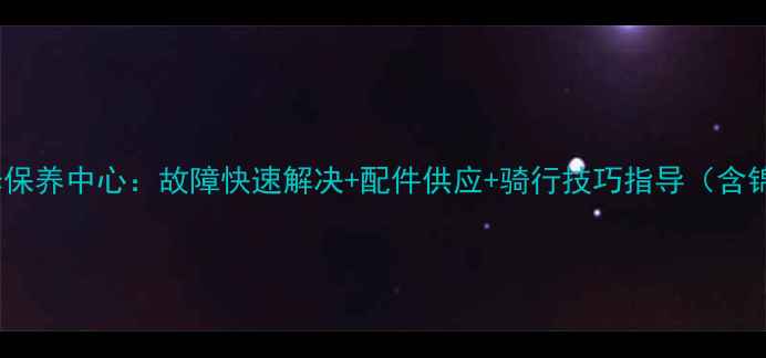 锦州专业山地车维修保养中心故障快速解决配件供应骑行技巧指导含锦州本地服务地图