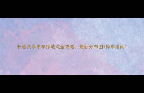 长春共享单车停放点全攻略最新分布图停车指南