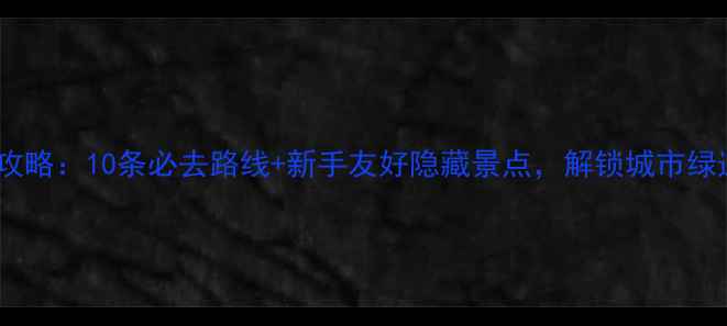 长沙骑行全攻略10条必去路线新手友好隐藏景点解锁城市绿道新体验