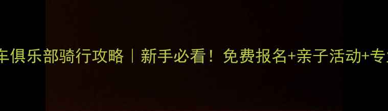 长治县自行车俱乐部骑行攻略新手必看免费报名亲子活动专业路线规划