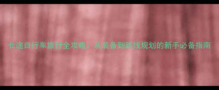长途自行车旅行全攻略从装备到路线规划的新手必备指南