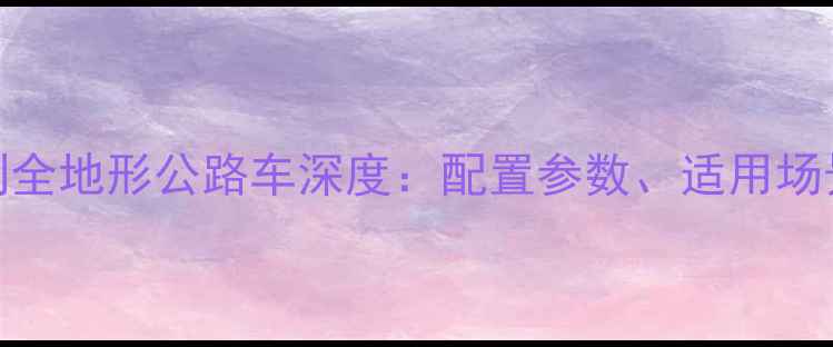 闪电战神系列全地形公路车深度配置参数适用场景与性能对比