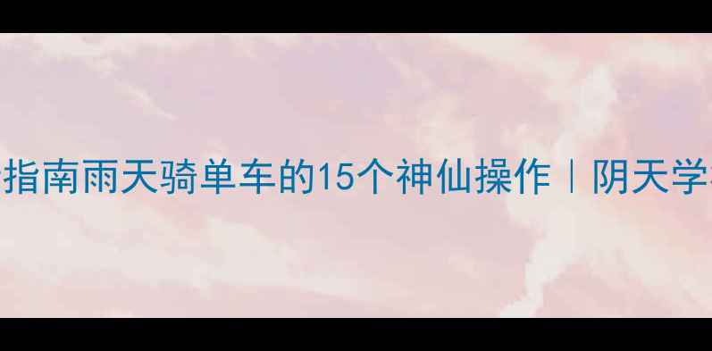 阴天校园骑行指南雨天骑单车的15个神仙操作阴天学校自行车故事