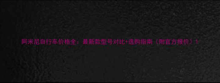 阿米尼自行车价格全最新款型号对比选购指南附官方报价