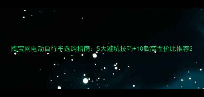 陶宝网电动自行车选购指南5大避坑技巧10款高性价比推荐