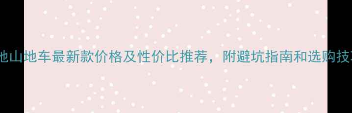 雉弛山地车最新款价格及性价比推荐附避坑指南和选购技巧