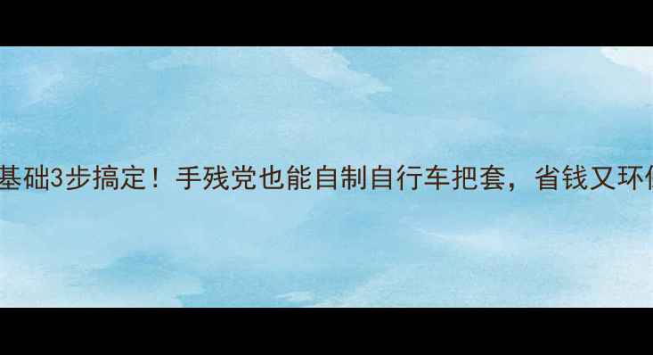 零基础3步搞定手残党也能自制自行车把套省钱又环保