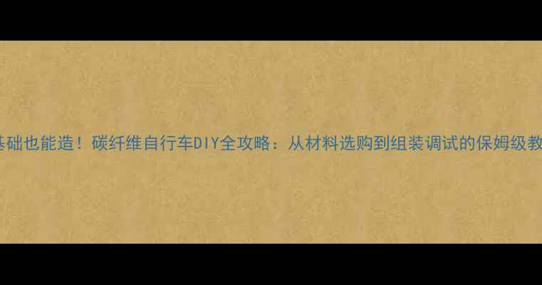零基础也能造碳纤维自行车DIY全攻略从材料选购到组装调试的保姆级教程