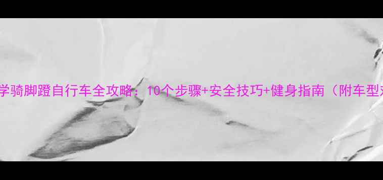 零基础学骑脚蹬自行车全攻略10个步骤安全技巧健身指南附车型对比