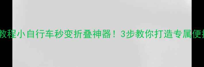 零基础教程小自行车秒变折叠神器3步教你打造专属便携座驾