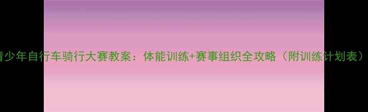 青少年自行车骑行大赛教案体能训练赛事组织全攻略附训练计划表