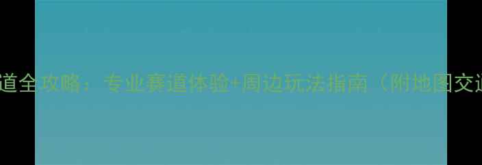 青州自行车赛道全攻略专业赛道体验周边玩法指南附地图交通装备建议