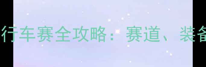 青海湖环湖自行车赛全攻略赛道装备参赛指南