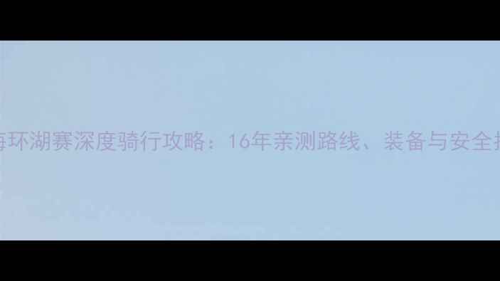 青海环湖赛深度骑行攻略16年亲测路线装备与安全指南