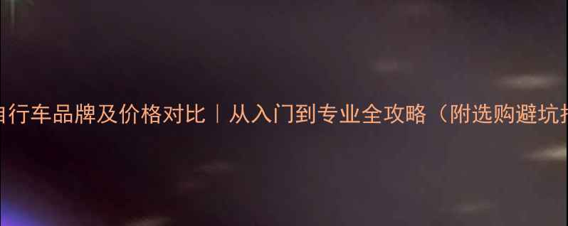 顶级自行车品牌及价格对比从入门到专业全攻略附选购避坑指南